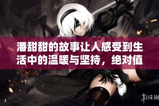 潘甜甜的故事让人感受到生活中的温暖与坚持，绝对值得一看