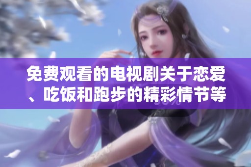 免费观看的电视剧关于恋爱、吃饭和跑步的精彩情节等你来发现