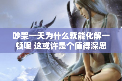 吵架一天为什么就能化解一顿呢 这或许是个值得深思的问题