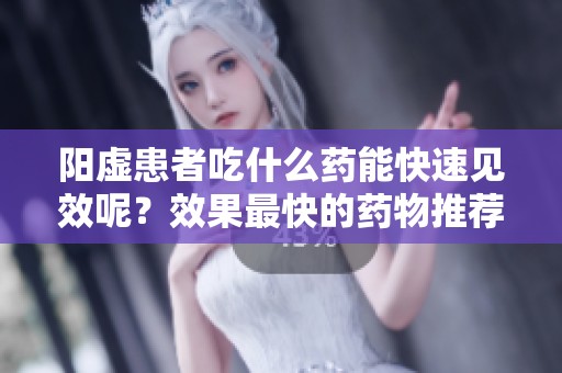 阳虚患者吃什么药能快速见效呢？效果最快的药物推荐助力阳虚康复。