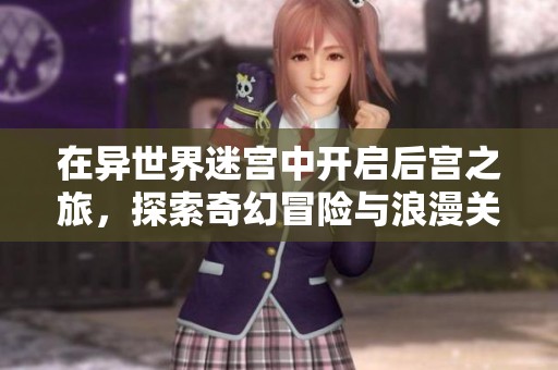 在异世界迷宫中开启后宫之旅，探索奇幻冒险与浪漫关系的双重精彩