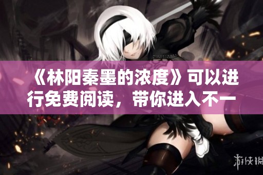 《林阳秦墨的浓度》可以进行免费阅读，带你进入不一样的精彩世界。