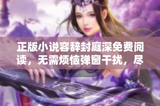 正版小说容辞封庭深免费阅读，无需烦恼弹窗干扰，尽享精彩内容