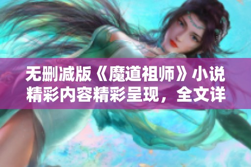 无删减版《魔道祖师》小说精彩内容精彩呈现，全文详细讲述等待你来阅读