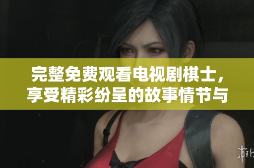 完整免费观看电视剧棋士，享受精彩纷呈的故事情节与精彩对局