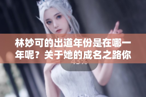 林妙可的出道年份是在哪一年呢？关于她的成名之路你了解吗？