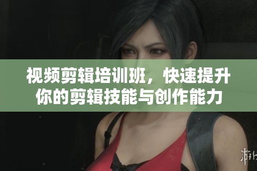 视频剪辑培训班，快速提升你的剪辑技能与创作能力