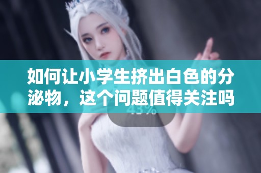 如何让小学生挤出白色的分泌物，这个问题值得关注吗