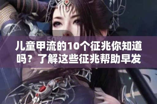 儿童甲流的10个征兆你知道吗？了解这些征兆帮助早发现早治疗儿童甲流。