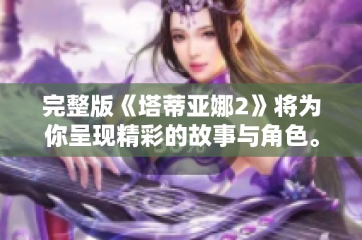 完整版《塔蒂亚娜2》将为你呈现精彩的故事与角色。敬请期待这部作品！
