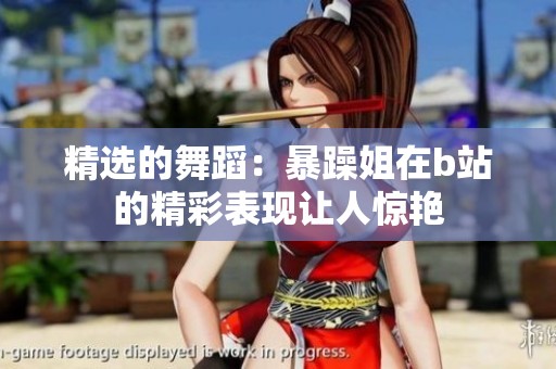 精选的舞蹈：暴躁姐在b站的精彩表现让人惊艳