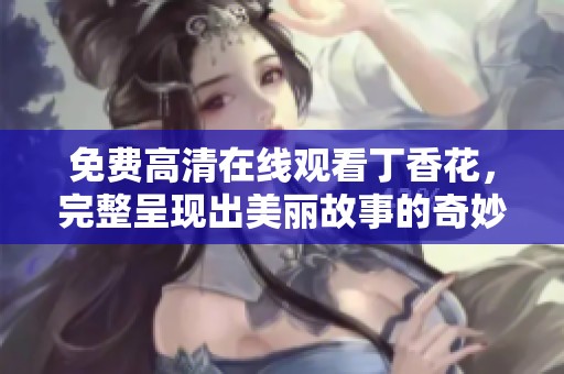 免费高清在线观看**花，完整呈现出美丽故事的奇妙之旅