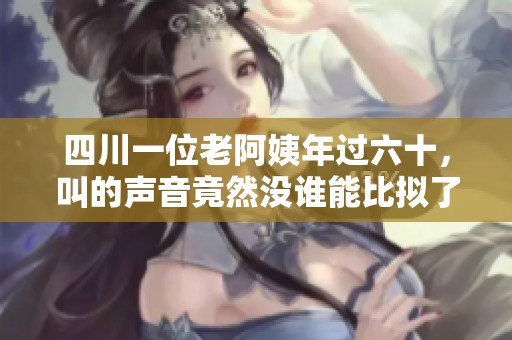 四川一位老阿姨年过六十，叫的声音竟然没谁能比拟了