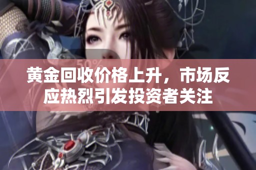 黄金回收价格上升，市场反应热烈引发投资者关注