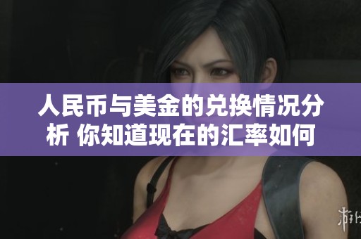 人民币与美金的兑换情况分析 你知道现在的汇率如何吗