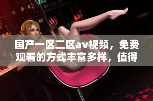 国产一区二区**视频，免费观看的方式丰富多样，值得你来体验一下