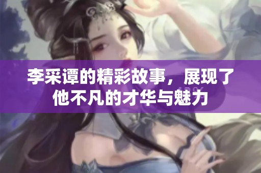 李采谭的精彩故事，展现了他不凡的才华与魅力