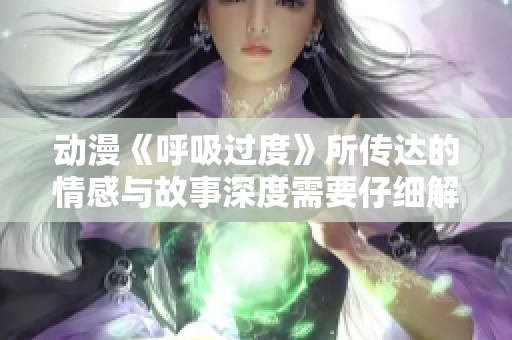 动漫《呼吸过度》所传达的情感与故事深度需要仔细解读与思考