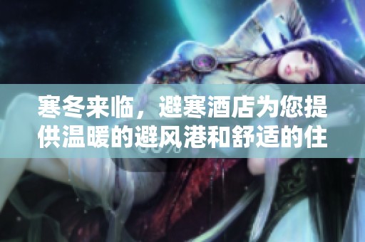 寒冬来临，避寒酒店为您提供温暖的避风港和舒适的住宿体验