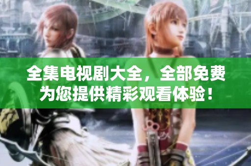 全集电视剧大全，全部免费为您提供精彩观看体验！