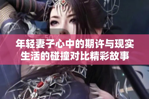 年轻妻子心中的期许与现实生活的碰撞对比精彩故事