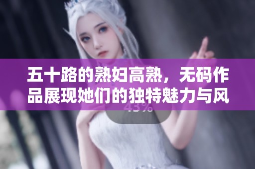 五十路的**高熟，**作品展现她们的独特魅力与风采