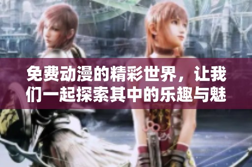 免费动漫的精彩世界，让我们一起探索其中的乐趣与魅力