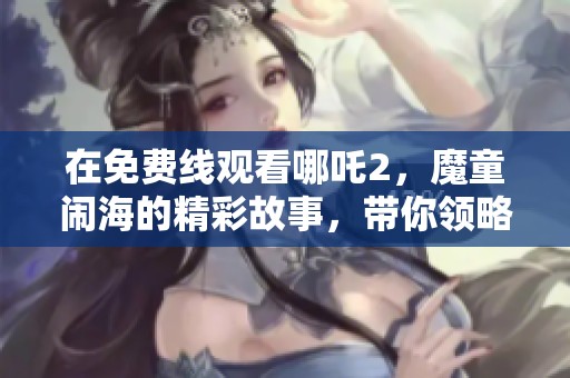 在免费线观看哪吒2，魔童闹海的精彩故事，带你领略不一样的动画世界