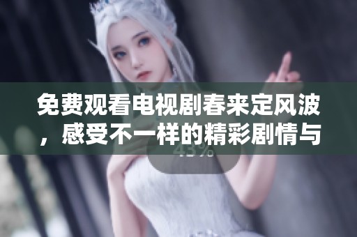 免费观看电视剧春来定风波，感受不一样的精彩剧情与情感纠葛