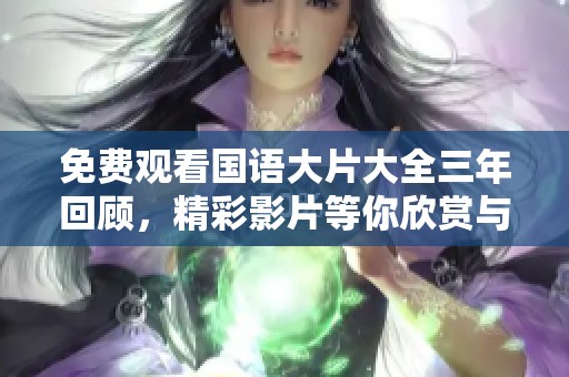 免费观看国语大片大全三年回顾，精彩影片等你欣赏与享受