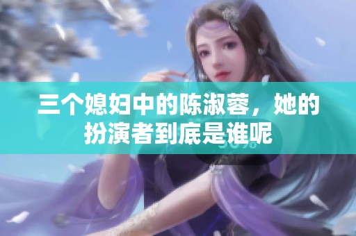 三个媳妇中的陈淑蓉，她的扮演者到底是谁呢