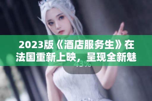 2023版《酒店服务生》在法国重新上映，呈现全新魅力与服务体验