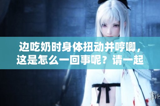 边吃奶时身体扭动并哼唧，这是怎么一回事呢？请一起来了解一下。
