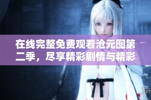 在线完整免费观看沧元图第二季，尽享精彩剧情与精彩角色的奇幻之旅！
