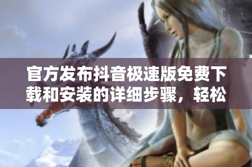 官方发布抖音极速版免费下载和安装的详细步骤，轻松享受精彩短视频