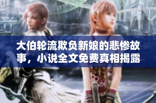 大伯轮流欺负新娘的悲惨故事，小说全文免费真相揭露