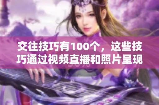 交往技巧有100个，这些技巧通过视频直播和照片呈现出来