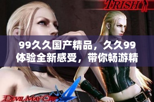 99******，**99体验全新感受，带你畅游精彩内容
