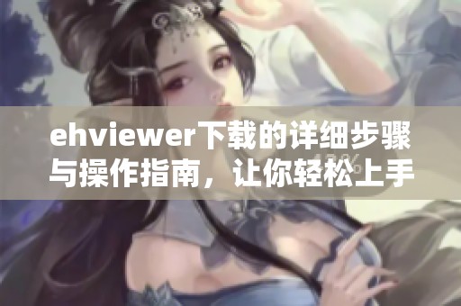 ehviewer下载的详细步骤与操作指南，让你轻松上手使用ehviewer。