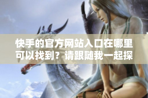 快手的官方网站入口在哪里可以找到？请跟随我一起探索一下。