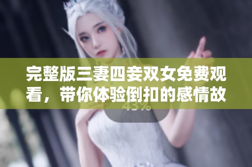 完整版三妻四妾双女免费观看，带你体验倒扣的感情故事与精彩情节