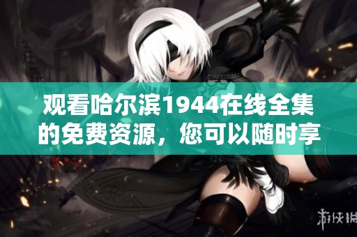 观看哈尔滨1944在线全集的免费资源，您可以随时享受精彩内容！