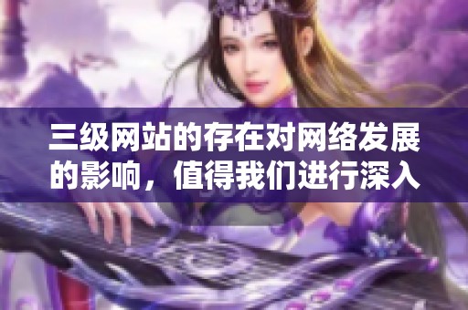 三级网站的存在对网络发展的影响，值得我们进行深入探讨与研究