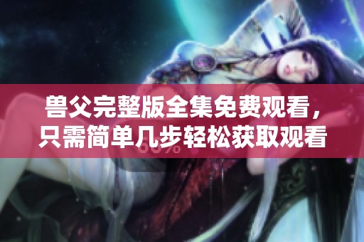 兽父完整版全集免费观看，只需简单几步轻松获取观看体验