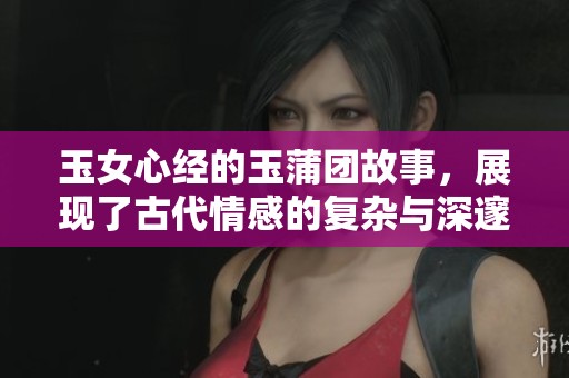 玉女心经的玉蒲团故事，展现了古代情感的复杂与深邃