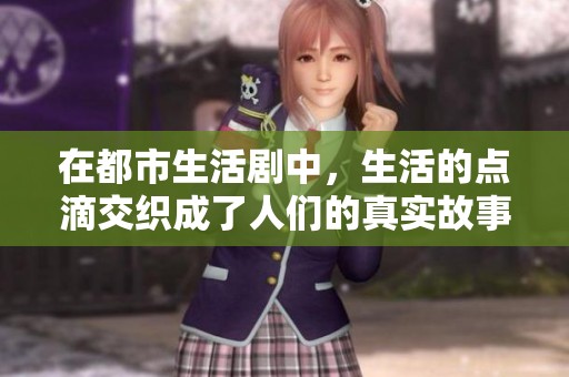 在都市生活剧中，生活的点滴交织成了人们的真实故事与情感纠葛