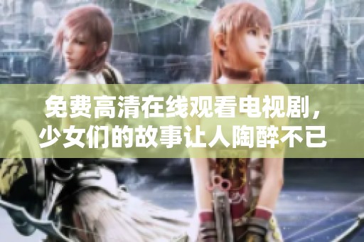 免费高清在线观看电视剧，少女们的故事让人陶醉不已