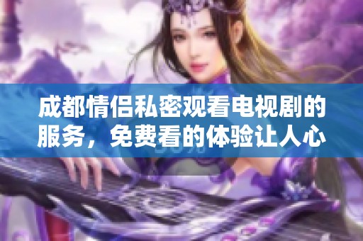 成都情侣私密观看电视剧的服务，免费看的体验让人心动不已！