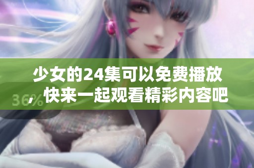 少女的24集可以免费播放，快来一起观看精彩内容吧！