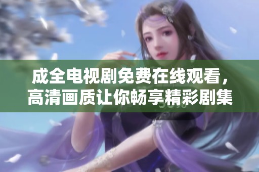 成全电视剧免费在线观看，高清画质让你畅享精彩剧集！